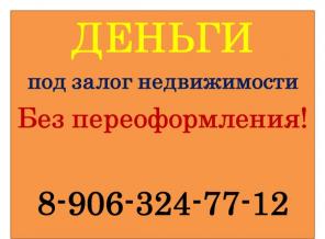 Деньги под залог недвижимости. Без переоформления.